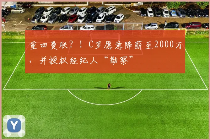 重回曼联？！C罗愿意降薪至2000万，并授权经纪人“勘察”