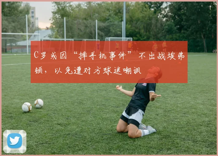 C罗或因“摔手机事件”不出战埃弗顿，以免遭对方球迷嘲讽