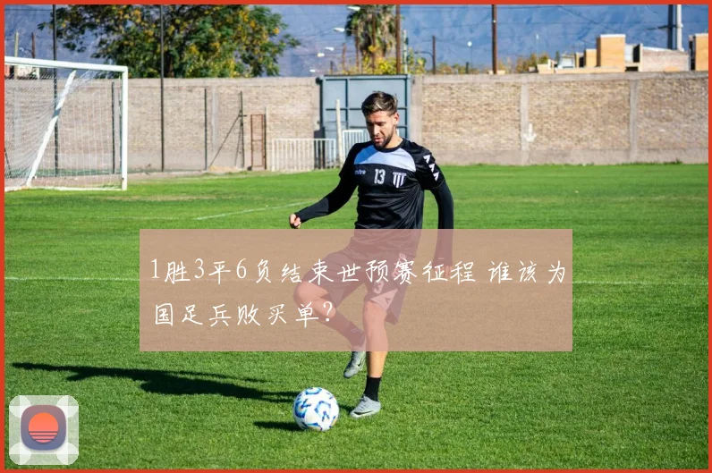 1胜3平6负结束世预赛征程 谁该为国足兵败买单？
