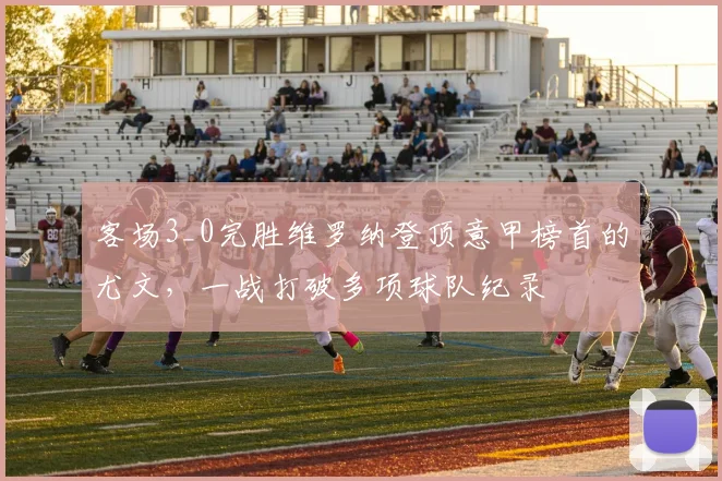 客场3_0完胜维罗纳登顶意甲榜首的尤文，一战打破多项球队纪录