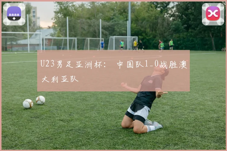 U23男足亚洲杯： 中国队1_0战胜澳大利亚队