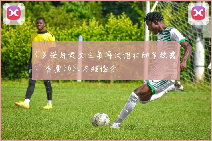 C罗强奸案女主角再次指控细节披露，索要5650万赔偿金