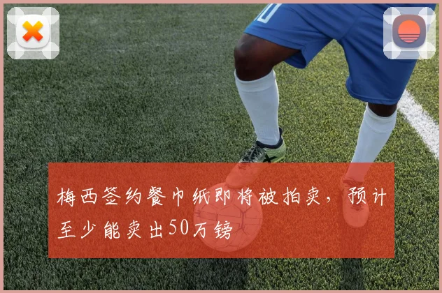 梅西签约餐巾纸即将被拍卖，预计至少能卖出50万镑