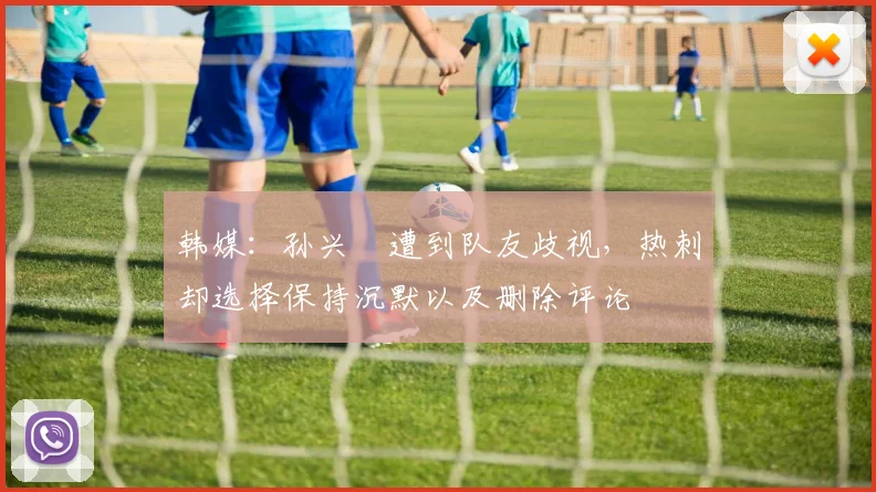 韩媒：孙兴慜遭到队友歧视，热刺却选择保持沉默以及删除评论