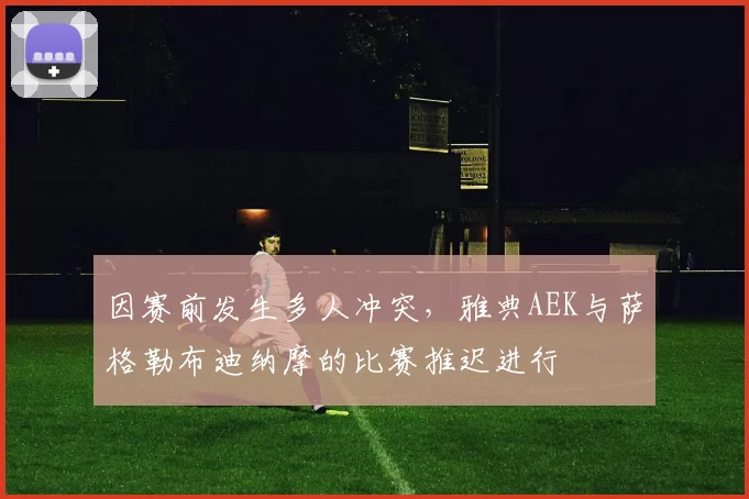 因赛前发生多人冲突，雅典AEK与萨格勒布迪纳摩的比赛推迟进行