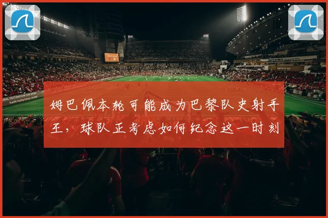 姆巴佩本轮可能成为巴黎队史射手王，球队正考虑如何纪念这一时刻