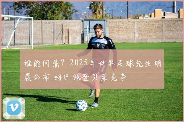 谁能问鼎？2025年世界足球先生明晨公布 姆巴佩登贝莱竞争