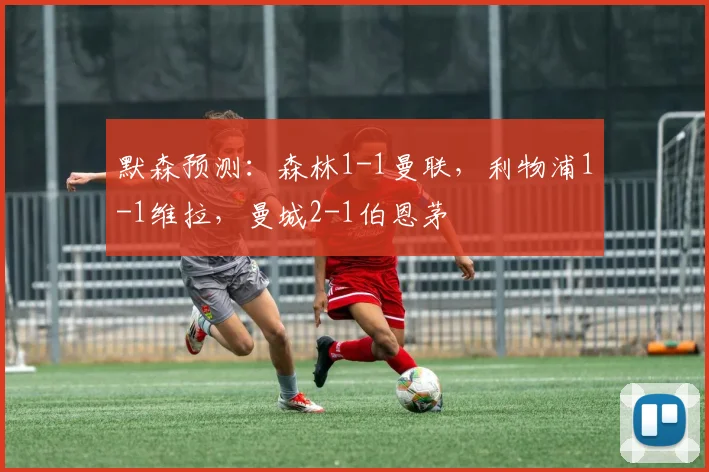 默森预测：森林1-1曼联，利物浦1-1维拉，曼城2-1伯恩茅