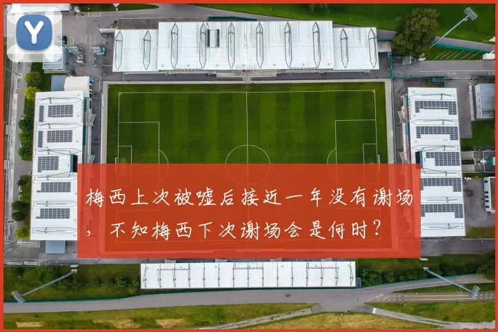 梅西上次被嘘后接近一年没有谢场，不知梅西下次谢场会是何时？